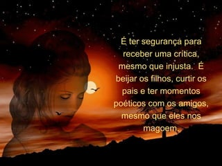 É ter segurança para
receber uma crítica,
mesmo que injusta. É
beijar os filhos, curtir os
pais e ter momentos
poéticos com os amigos,
mesmo que eles nos
magoem.
 