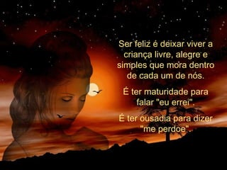 Ser feliz é deixar viver a
criança livre, alegre e
simples que mora dentro
de cada um de nós.
É ter maturidade para
falar "eu errei".
É ter ousadia para dizer
"me perdoe".
 