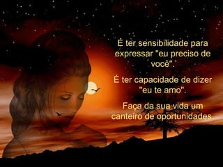 É ter sensibilidade para
expressar "eu preciso de
você".
É ter capacidade de dizer
"eu te amo".
Faça da sua vida um
canteiro de oportunidades.
 