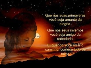 Que nas suas primaveras
você seja amante da
alegria.
Que nos seus invernos
você seja amigo da
sabedoria.
E, quando você errar o
caminho, comece tudo de
novo.
 