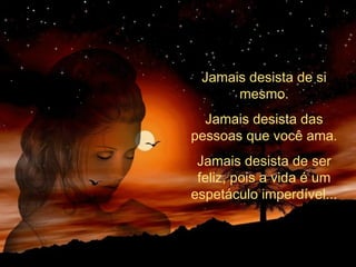 Jamais desista de si
mesmo.
Jamais desista das
pessoas que você ama.
Jamais desista de ser
feliz, pois a vida é um
espetáculo imperdível...
 