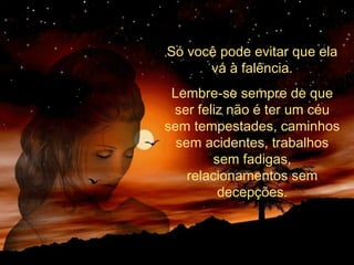 Só você pode evitar que ela
vá à falência.
Lembre-se sempre de que
ser feliz não é ter um céu
sem tempestades, caminhos
sem acidentes, trabalhos
sem fadigas,
relacionamentos sem
decepções.
 