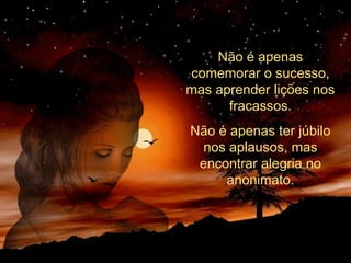 Não é apenas
comemorar o sucesso,
mas aprender lições nos
fracassos.
Não é apenas ter júbilo
nos aplausos, mas
encontrar alegria no
anonimato.
 