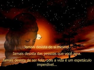 Jamais desista de si mesmo. Jamais desista das pessoas que você ama. Jamais desista de ser feliz, pois a vida é um espetáculo imperdível... 