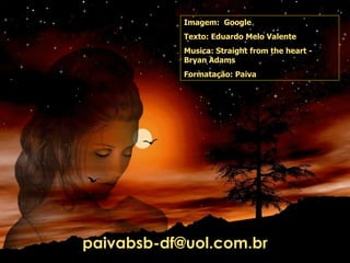 Imagem:  Google Texto:  Eduardo Melo Valente Musica:  Straight from the heart - Bryan Adams Formatação: Paiva [email_address] 
