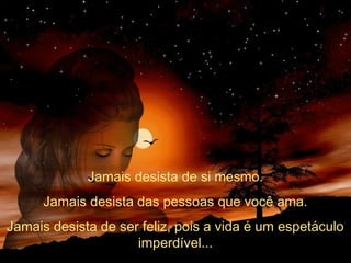 Jamais desista de si mesmo.
Jamais desista das pessoas que você ama.
Jamais desista de ser feliz, pois a vida é um espetáculo
imperdível...

 