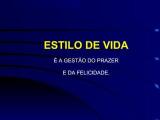 ESTILO DE VIDA
É A GESTÃO DO PRAZER
E DA FELICIDADE.
 
