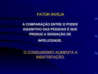 O CONSUMISMO AUMENTA A
INSATISFAÇÃO.
A COMPARAÇÃO ENTRE O PODER
AQUISITIVO DAS PESSOAS É QUE
PRODUZ A SENSAÇÃO DE
INFELICIDADE.
FATOR INVEJA
 