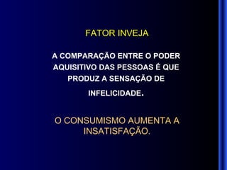 O CONSUMISMO AUMENTA A INSATISFAÇÃO. A COMPARAÇÃO ENTRE O PODER AQUISITIVO DAS PESSOAS É QUE PRODUZ A SENSAÇÃO DE INFELICIDADE . FATOR INVEJA 