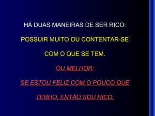 HÁ DUAS MANEIRAS DE SER RICO: POSSUIR MUITO OU CONTENTAR-SE COM O QUE SE TEM. OU MELHOR: SE ESTOU FELIZ COM O POUCO QUE TENHO, ENTÃO SOU RICO. 
