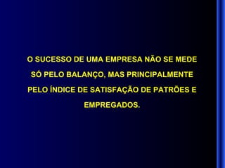 O SUCESSO DE UMA EMPRESA NÃO SE MEDE SÓ PELO BALANÇO, MAS PRINCIPALMENTE PELO ÍNDICE DE SATISFAÇÃO DE PATRÕES E EMPREGADOS. 