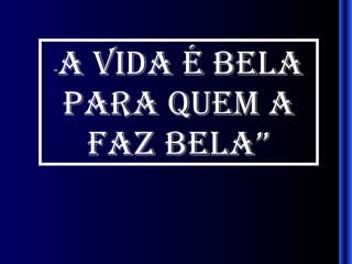 “ A VIDA É BELA PARA QUEM A FAZ BELA” 