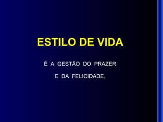 ESTILO DE VIDA É  A  GESTÃO  DO  PRAZER E  DA  FELICIDADE. 