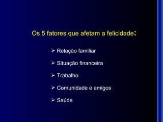Os 5 fatores que afetam a felicidade : Relação familiar Situação financeira Trabalho Comunidade e amigos Saúde 