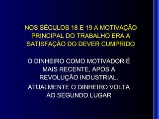 NOS SÉCULOS 18 E 19 A MOTIVAÇÃO PRINCIPAL DO TRABALHO ERA A SATISFAÇÃO DO DEVER CUMPRIDO O DINHEIRO COMO MOTIVADOR É MAIS RECENTE, APÓS A REVOLUÇÃO INDUSTRIAL. ATUALMENTE O DINHEIRO VOLTA AO SEGUNDO LUGAR 
