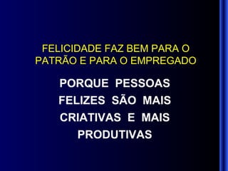 FELICIDADE FAZ BEM PARA O PATRÃO E PARA O EMPREGADO PORQUE  PESSOAS FELIZES  SÃO  MAIS CRIATIVAS  E  MAIS PRODUTIVAS 