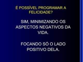 É POSSÍVEL PROGRAMAR A FELICIDADE? SIM, MINIMIZANDO OS ASPECTOS NEGATIVOS DA VIDA. FOCANDO SÓ O LADO POSITIVO DELA. 