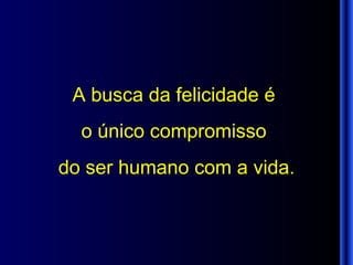 A busca da felicidade é  o único compromisso  do ser humano com a vida. 