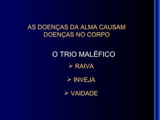 AS DOENÇAS DA ALMA CAUSAM  DOENÇAS NO CORPO   O TRIO MALÉFICO   RAIVA INVEJA VAIDADE 