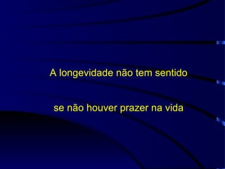 A longevidade não tem sentido se não houver prazer na vida 