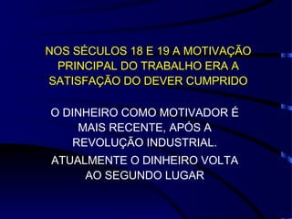 NOS SÉCULOS 18 E 19 A MOTIVAÇÃO PRINCIPAL DO TRABALHO ERA A SATISFAÇÃO DO DEVER CUMPRIDO O DINHEIRO COMO MOTIVADOR É MAIS RECENTE, APÓS A REVOLUÇÃO INDUSTRIAL. ATUALMENTE O DINHEIRO VOLTA AO SEGUNDO LUGAR 