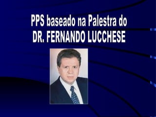 PPS baseado na Palestra do DR. FERNANDO LUCCHESE 