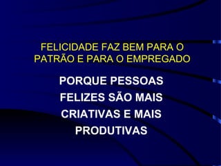 FELICIDADE FAZ BEM PARA O PATRÃO E PARA O EMPREGADO PORQUE PESSOAS FELIZES SÃO MAIS CRIATIVAS E MAIS PRODUTIVAS 