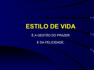 ESTILO DE VIDA
 É A GESTÃO DO PRAZER

   E DA FELICIDADE.
 
