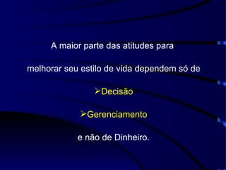 A maior parte das atitudes para

melhorar seu estilo de vida dependem só de

                Decisão

            Gerenciamento

            e não de Dinheiro.
 