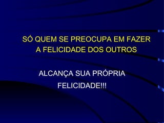 SÓ QUEM SE PREOCUPA EM FAZER
   A FELICIDADE DOS OUTROS


   ALCANÇA SUA PRÓPRIA
       FELICIDADE!!!
 
