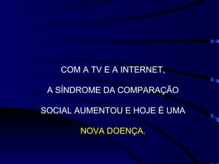 COM A TV E A INTERNET,

 A SÍNDROME DA COMPARAÇÃO

SOCIAL AUMENTOU E HOJE É UMA

       NOVA DOENÇA.
 