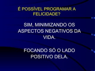 É POSSÍVEL PROGRAMAR A
      FELICIDADE?

  SIM, MINIMIZANDO OS
ASPECTOS NEGATIVOS DA
          VIDA.

  FOCANDO SÓ O LADO
    POSITIVO DELA.
 