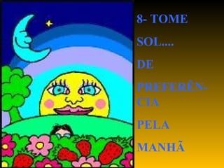 8- TOME
SOL....
DE
PREFERÊN-
CIA
PELA
MANHÃ
 