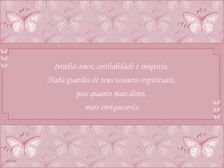 Irradia amor, cordialidade e simpatia.  Nada guardes de teus tesouros espirituais,  pois quanto mais deres,  mais enriquecerás. 