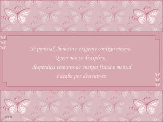 Sê pontual, honesto e exigente contigo mesmo.  Quem não se disciplina,  desperdiça tesouros de energia física e mental e acaba por destruir-se. 