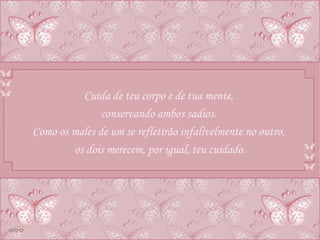 Cuida de teu corpo e de tua mente,  conservando ambos sadios.  Como os males de um se refletirão infalivelmente no outro,  os dois merecem, por igual, teu cuidado. 