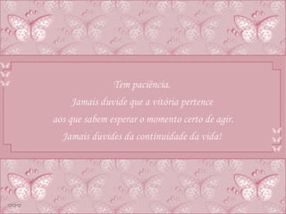 Tem paciência.  Jamais duvide que a vitória pertence  aos que sabem esperar o momento certo de agir. Jamais duvides da continuidade da vida!  