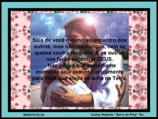 Saia de você mesmo ao encontro dos outros, mas não resmungue, nem se queixe contra ninguém. E os outros nos farão encontrar DEUS. Não julgue que semelhante instrução seja assunto unicamente para você que ainda se acha na Terra.  