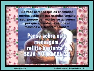 Se você acredita que os chamados mortos estão em paz gratuita, engano seu, porque os _mortos se quiserem paz que aprendam a sair de si mesmos e a servirem também. Pense sobre esta mensagem, reflita bastante e SEJA MUITO FELIZ ! 