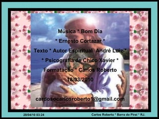 Música * Bom Dia * Ernesto Cortazar * Texto * Autor Espiritual  André Luiz * * Psicografia de Chico Xavier * Formatação * Carlos Roberto 18/03/2010 [email_address] 