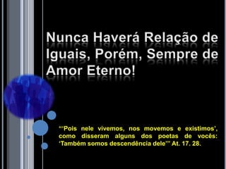 “„Pois nele vivemos, nos movemos e existimos‟,
como disseram alguns dos poetas de vocês:
„Também somos descendência dele‟” At. 17. 28.
 