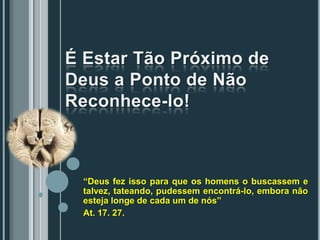 “Deus fez isso para que os homens o buscassem e
talvez, tateando, pudessem encontrá-lo, embora não
esteja longe de cada um de nós”
At. 17. 27.
 
