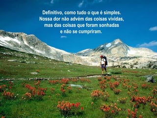 Definitivo, como tudo o que é simples. Nossa dor não advém das coisas vividas, mas das coisas que foram sonhadas e não se cumpriram.   