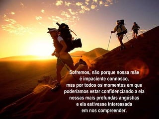 Sofremos, não porque nossa mãe é impaciente connosco, mas por todos os momentos em que poderíamos estar confidenciando a ela nossas mais profundas angústias e ela estivesse interessada em nos compreender. 