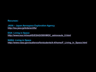Recursos:JAXA – Japan Aerospace Exploration Agencyhttp://iss.jaxa.jp/kids/en/life/ESA: Living in Spacehttp://www.esa.int/esaHS/ESAGO90VMOC_astronauts_0.htmlNASA: Living in Spacehttp://www.nasa.gov/audience/forstudents/k-4/home/F_Living_in_Space.html