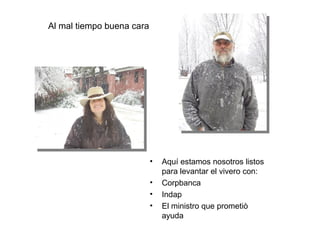 Al mal tiempo buena cara Aquí estamos nosotros listos para levantar el vivero con : Corpbanca Indap El ministro que prometiò ayuda