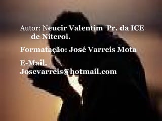 Autor: N eucir Valentim  Pr. da ICE  de Niteroi. Formatação: José Varreis Mota E-Mail. Josevarreis@hotmail.com 