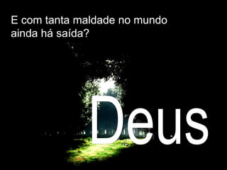 E com tanta maldade no mundo
ainda há saída?
 