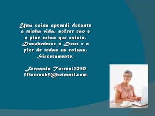 Uma coisa aprendi durante a minha vida, sofrer nao e a pior coisa que existe. Desobedecer a Deus e a pior de todas as coisas. Sinceramente, Fernanda Torres/2010 [email_address] 