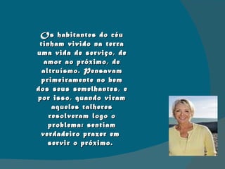 Os habitantes do céu tinham vivido na terra uma vida de serviço, de amor ao próximo, de altruísmo. Pensavam primeiramente no bem dos seus semelhantes, e por isso, quando viram aqueles talheres resolveram logo o problema: sentiam verdadeiro prazer em  servir o próximo.  